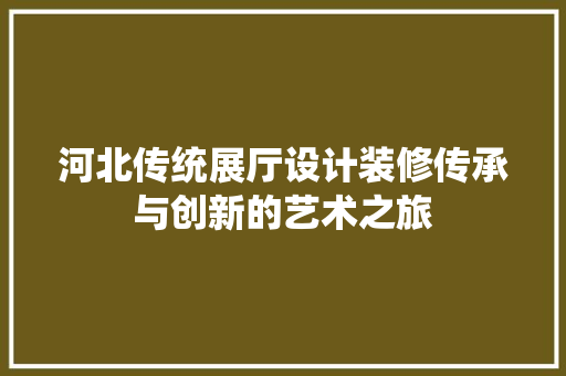 河北传统展厅设计装修传承与创新的艺术之旅 中式风格装饰
