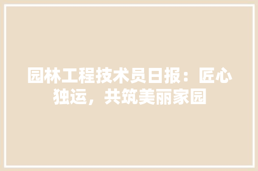 园林工程技术员日报：匠心独运，共筑美丽家园 卧室装修