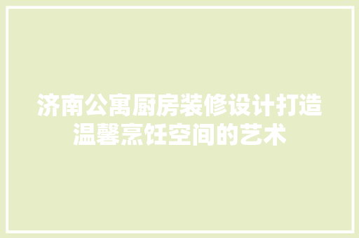 济南公寓厨房装修设计打造温馨烹饪空间的艺术