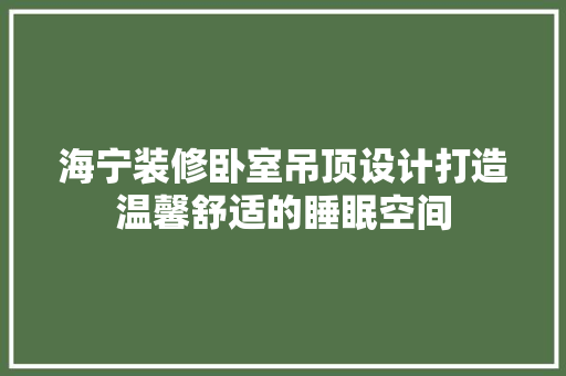 海宁装修卧室吊顶设计打造温馨舒适的睡眠空间
