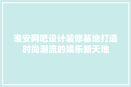 淮安网吧设计装修基地打造时尚潮流的娱乐新天地