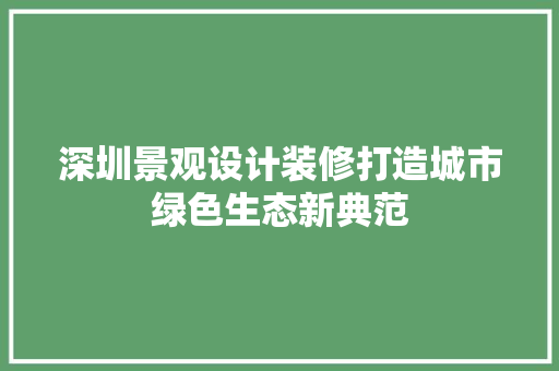深圳景观设计装修打造城市绿色生态新典范