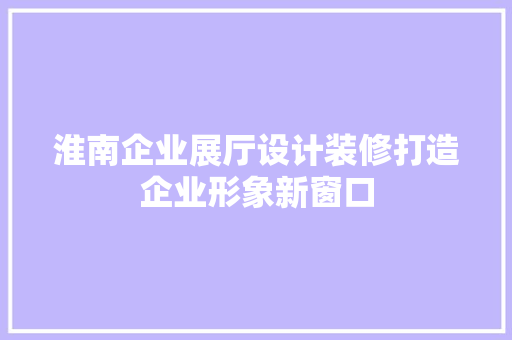 淮南企业展厅设计装修打造企业形象新窗口