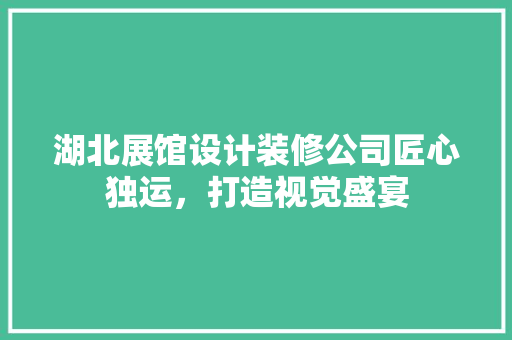 湖北展馆设计装修公司匠心独运，打造视觉盛宴