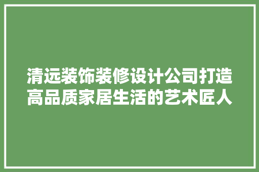 清远装饰装修设计公司打造高品质家居生活的艺术匠人