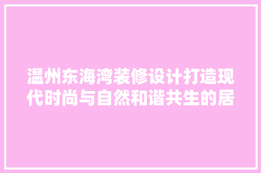 温州东海湾装修设计打造现代时尚与自然和谐共生的居住空间
