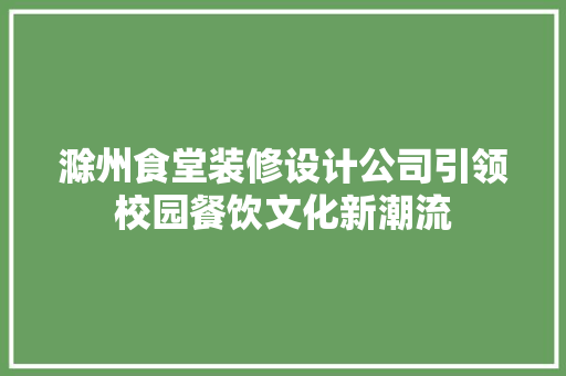 滁州食堂装修设计公司引领校园餐饮文化新潮流