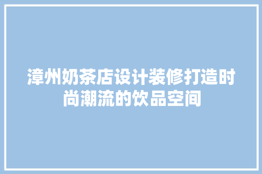 漳州奶茶店设计装修打造时尚潮流的饮品空间