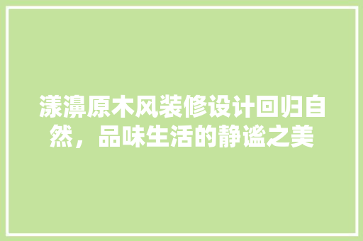漾濞原木风装修设计回归自然，品味生活的静谧之美