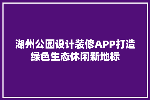 湖州公园设计装修APP打造绿色生态休闲新地标