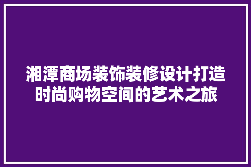 湘潭商场装饰装修设计打造时尚购物空间的艺术之旅
