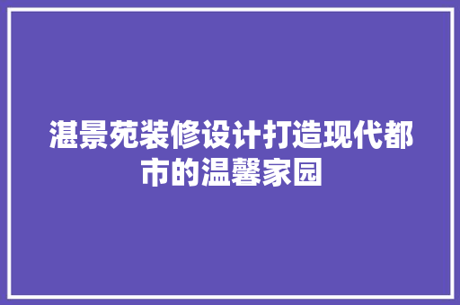 湛景苑装修设计打造现代都市的温馨家园