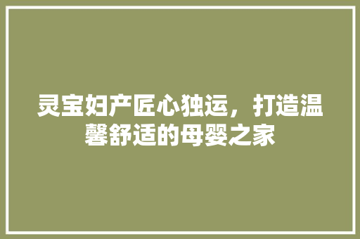 灵宝妇产匠心独运，打造温馨舒适的母婴之家
