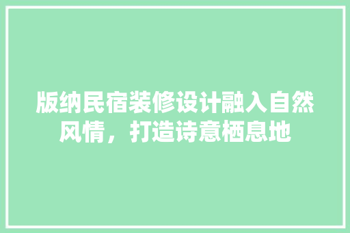 版纳民宿装修设计融入自然风情，打造诗意栖息地