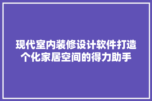 现代室内装修设计软件打造个化家居空间的得力助手