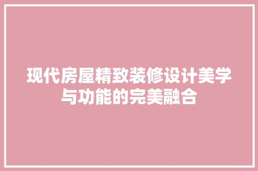现代房屋精致装修设计美学与功能的完美融合