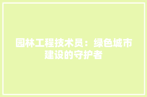 园林工程技术员：绿色城市建设的守护者 卧室装修