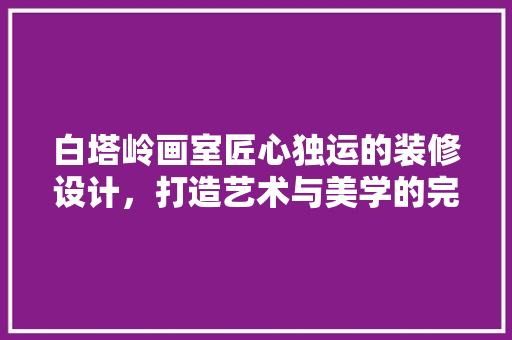 白塔岭画室匠心独运的装修设计，打造艺术与美学的完美融合