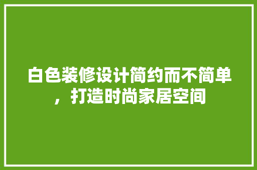 白色装修设计简约而不简单，打造时尚家居空间