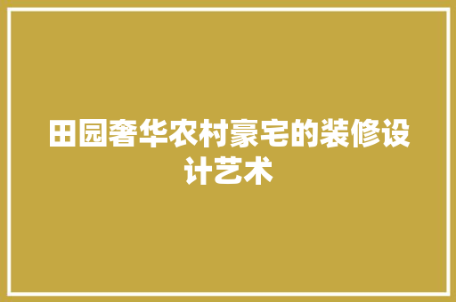 田园奢华农村豪宅的装修设计艺术