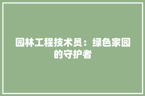 园林工程技术员：绿色家园的守护者 卧室装修