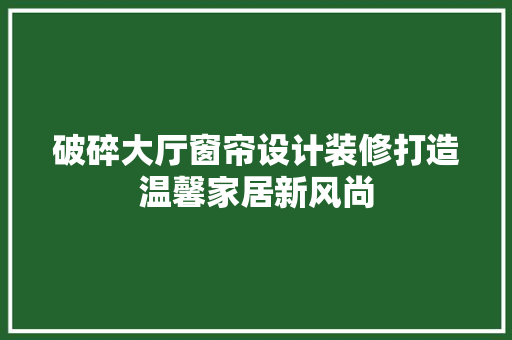 破碎大厅窗帘设计装修打造温馨家居新风尚