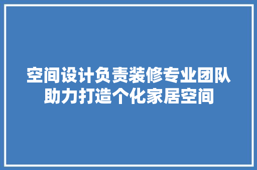 空间设计负责装修专业团队助力打造个化家居空间