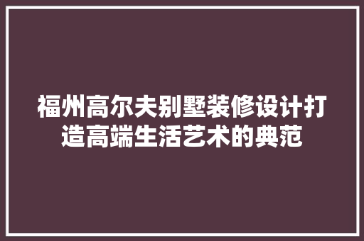 福州高尔夫别墅装修设计打造高端生活艺术的典范