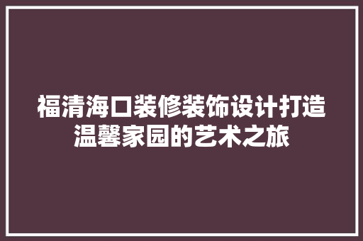 福清海口装修装饰设计打造温馨家园的艺术之旅