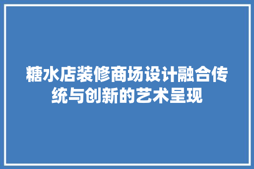 糖水店装修商场设计融合传统与创新的艺术呈现