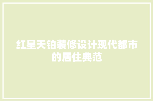 红星天铂装修设计现代都市的居住典范