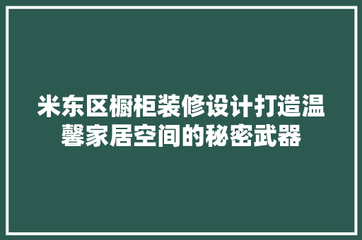 米东区橱柜装修设计打造温馨家居空间的秘密武器