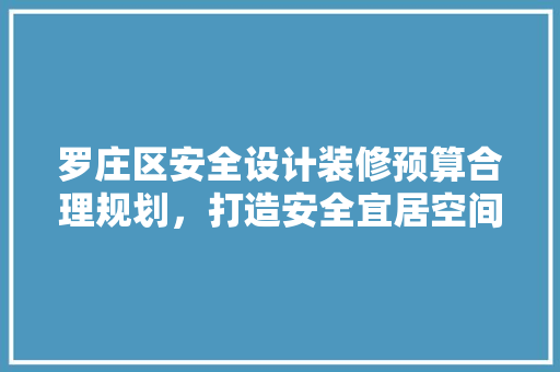 罗庄区安全设计装修预算合理规划，打造安全宜居空间