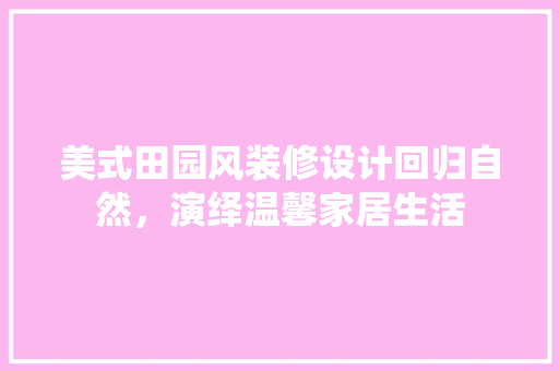 美式田园风装修设计回归自然，演绎温馨家居生活
