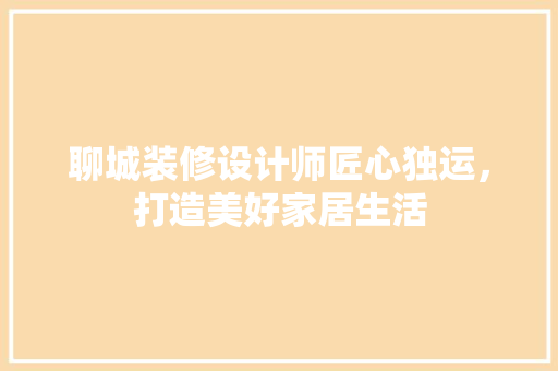 聊城装修设计师匠心独运，打造美好家居生活