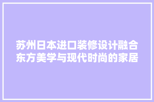 苏州日本进口装修设计融合东方美学与现代时尚的家居艺术