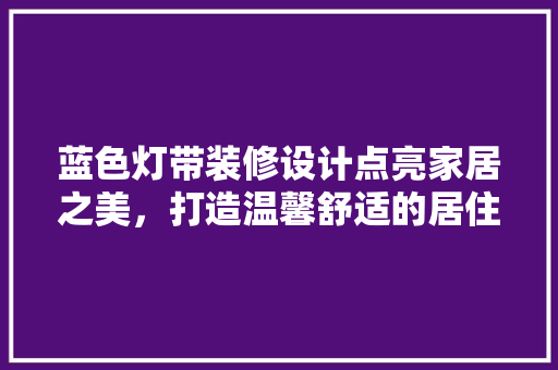 蓝色灯带装修设计点亮家居之美，打造温馨舒适的居住空间