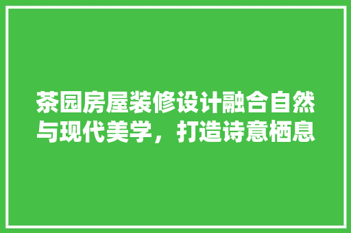 茶园房屋装修设计融合自然与现代美学，打造诗意栖息之地