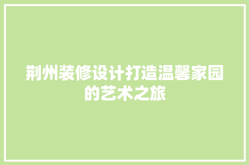 荆州装修设计打造温馨家园的艺术之旅