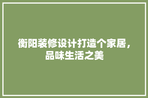 衡阳装修设计打造个家居，品味生活之美
