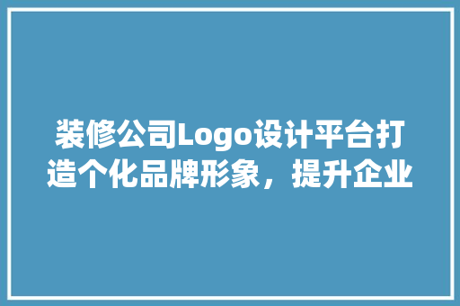 装修公司Logo设计平台打造个化品牌形象，提升企业竞争力