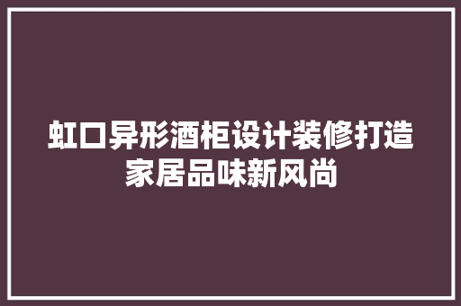虹口异形酒柜设计装修打造家居品味新风尚