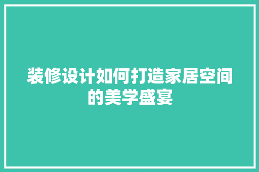 装修设计如何打造家居空间的美学盛宴