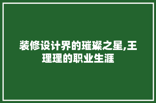 装修设计界的璀璨之星,王理理的职业生涯