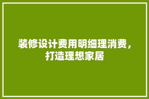 装修设计费用明细理消费，打造理想家居