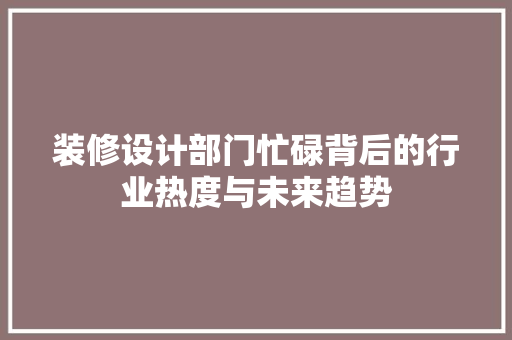 装修设计部门忙碌背后的行业热度与未来趋势