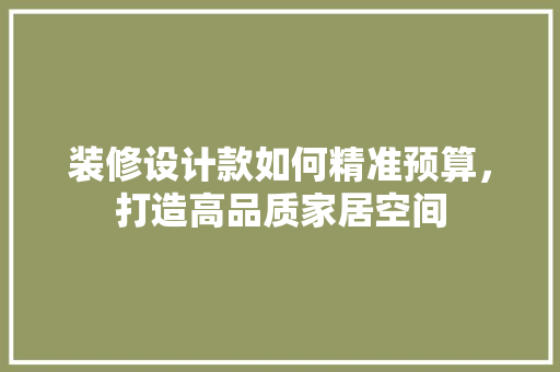 装修设计款如何精准预算，打造高品质家居空间