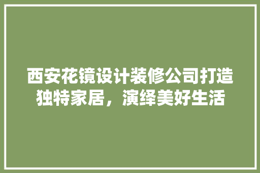 西安花镜设计装修公司打造独特家居，演绎美好生活