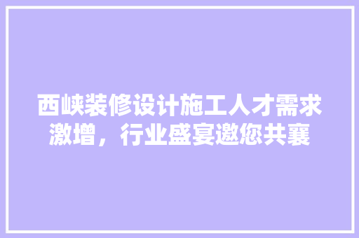 西峡装修设计施工人才需求激增，行业盛宴邀您共襄