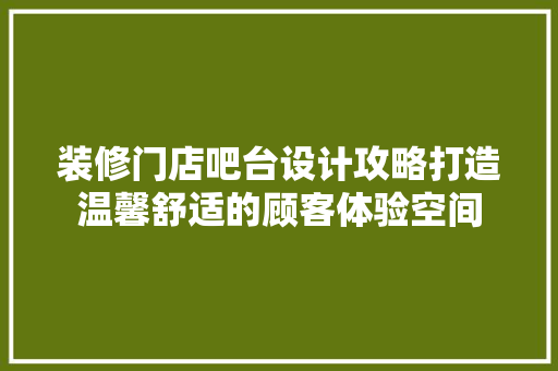 装修门店吧台设计攻略打造温馨舒适的顾客体验空间